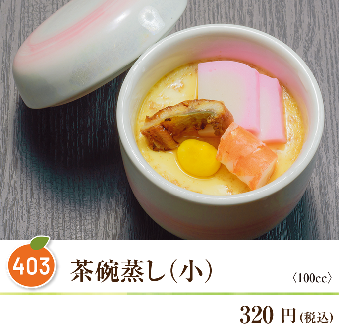 403 茶碗蒸し（小） ◆100cc 320円（税込）